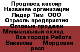 Продавец-кассир › Название организации ­ Лидер Тим, ООО › Отрасль предприятия ­ Оптовые продажи › Минимальный оклад ­ 18 000 - Все города Работа » Вакансии   . Мордовия респ.